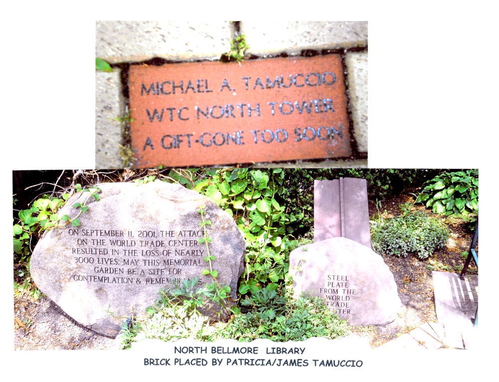 A brick placed in honor of Michael Tamuccio by his parents, Patricia and James Tamuccio at the North Bellmore Memorial. The memorial is located at the North Bellmore Public Library within the hometown of Michael.
